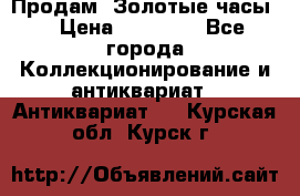 Продам “Золотые часы“ › Цена ­ 60 000 - Все города Коллекционирование и антиквариат » Антиквариат   . Курская обл.,Курск г.